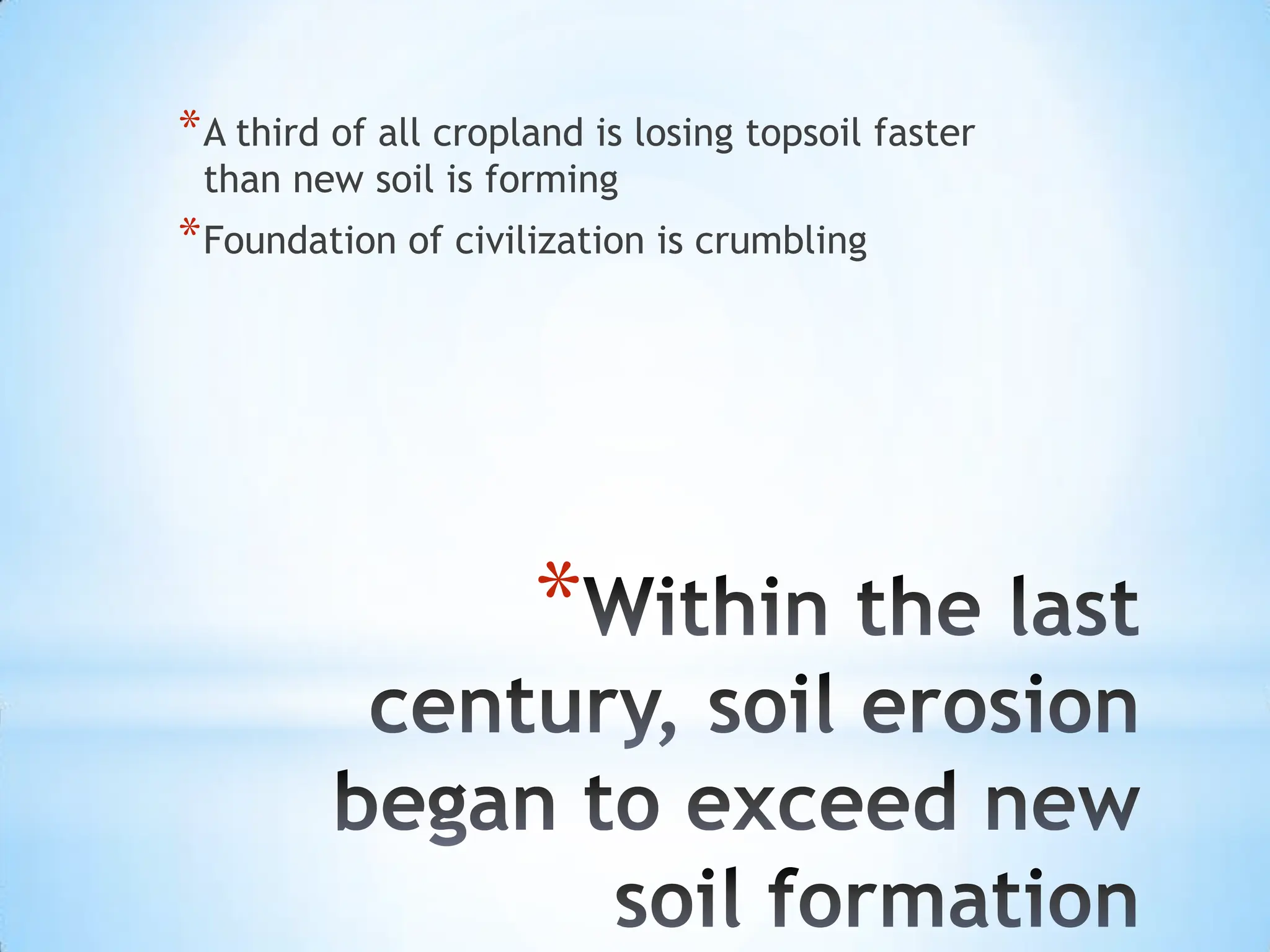 Within the last century, soil erosion began to exceed new soil formationAthird of all cropland is losing topsoil faster than new soil is formingFoundation of civilization is crumbling