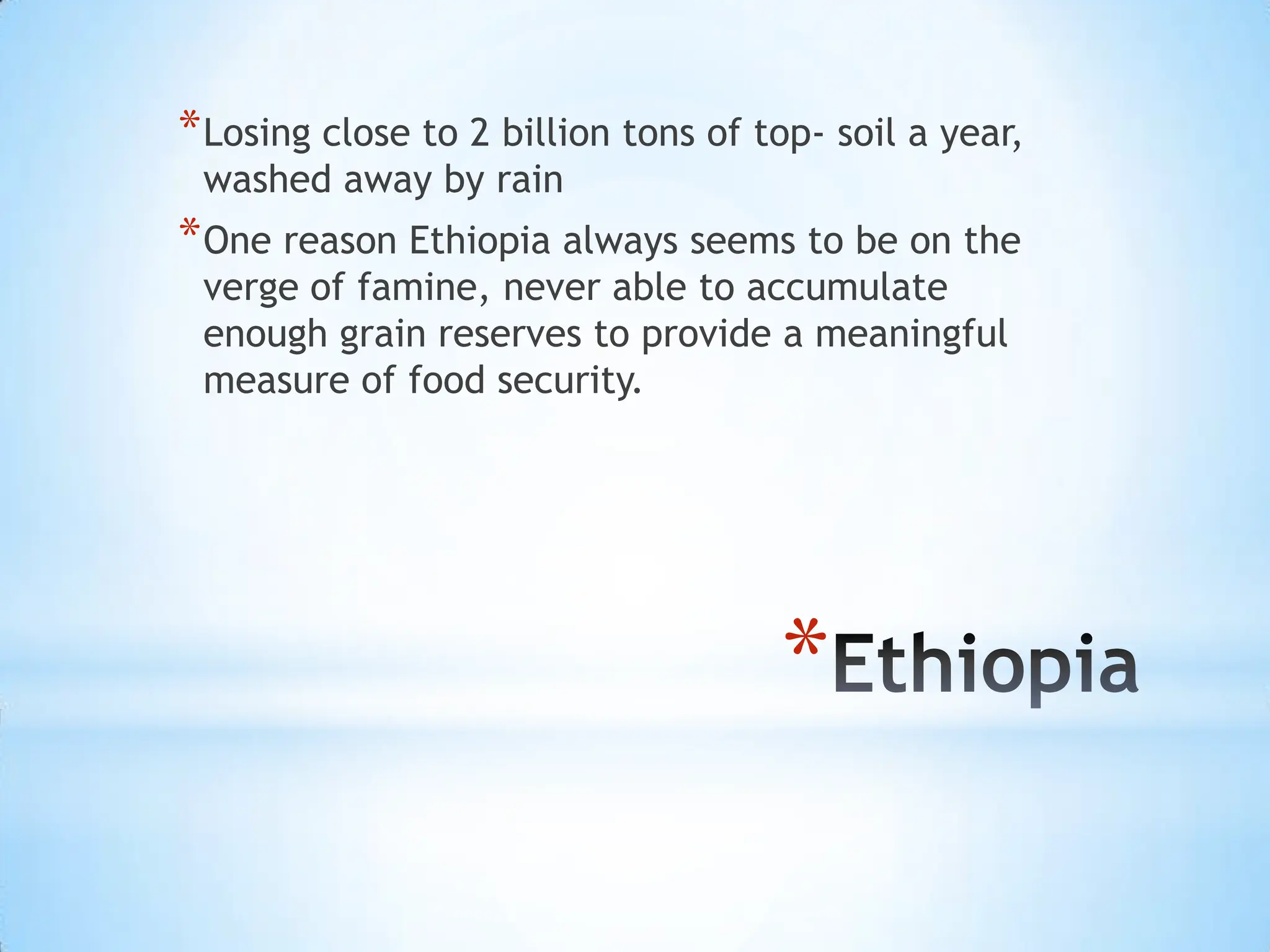 EthiopiaLosingclose to 2 billion tons of top- soil a year, washed away by rainOne reason Ethiopia always seems to be on the verge of famine, never able to accumulate enough grain reserves to provide a meaningful measure of food security.
