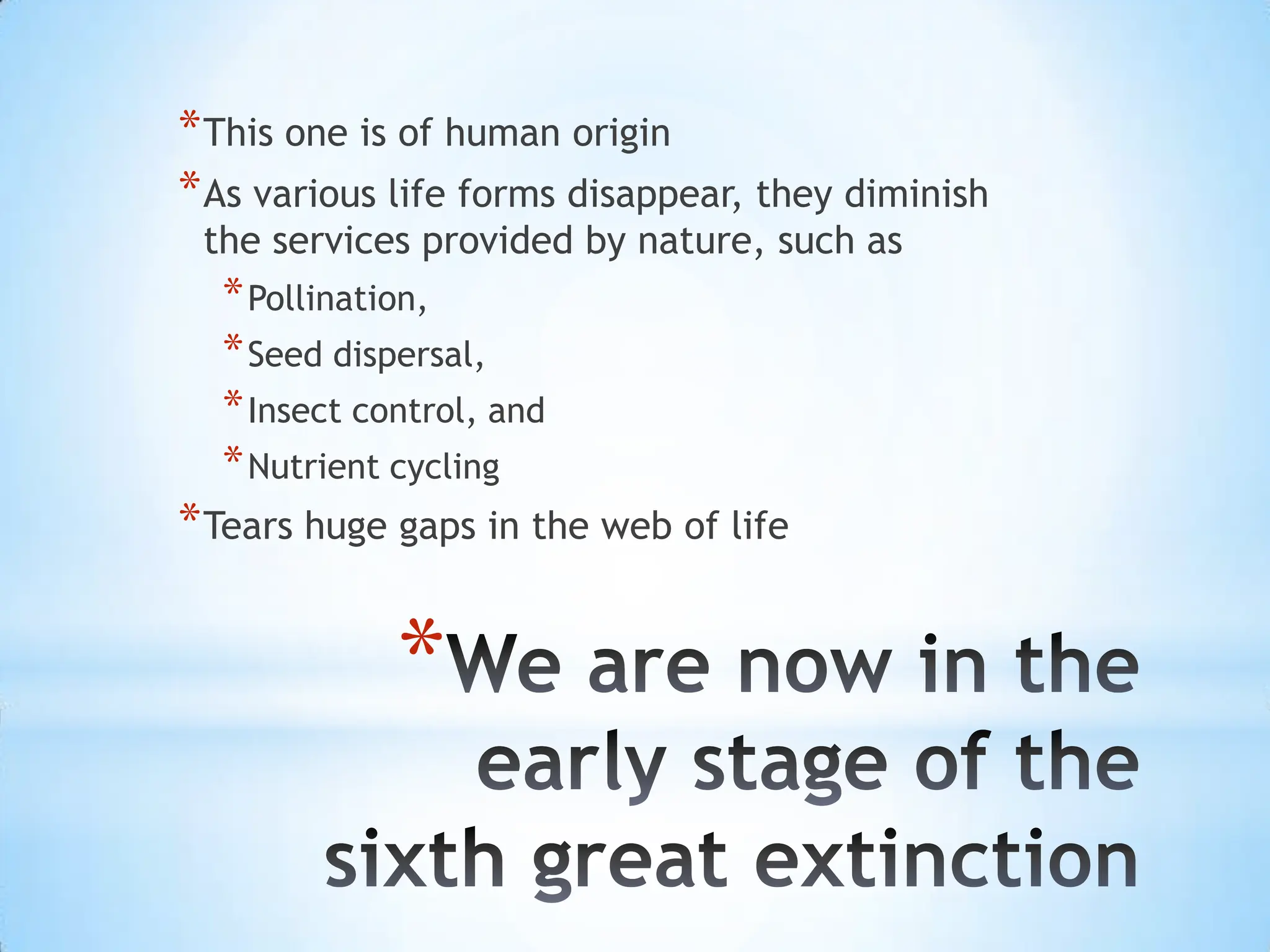We are now in the early stage of the sixth great extinctionThis one is of human originAs various life forms disappear, they diminish the services provided by nature, such as Pollination, Seed dispersal, Insect control, and Nutrient cyclingTears huge gaps in the web of life