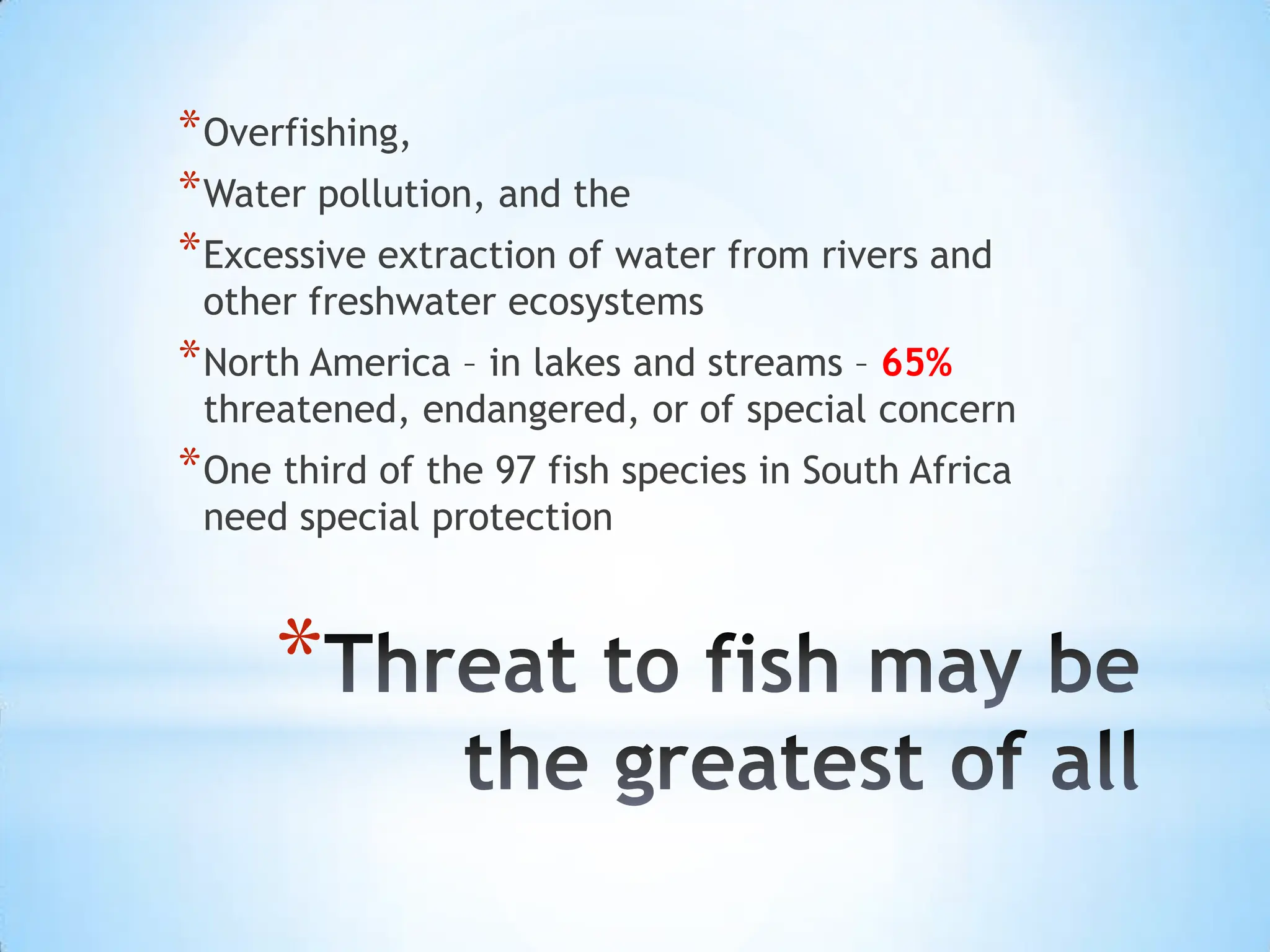 Threat to fish may be the greatest of allOverfishing, Water pollution, and the Excessive extraction of water from rivers and other freshwater ecosystemsNorth America – in lakes and streams – 65% threatened, endangered, or of special concernOne third of the 97 fish species in South Africa need special protection 