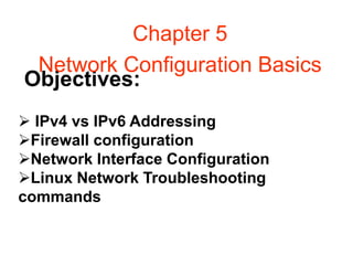Objectives:
Chapter 5
Network Configuration Basics
 IPv4 vs IPv6 Addressing
Firewall configuration
Network Interface Configuration
Linux Network Troubleshooting
commands
 