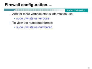 Ambo University
Firewall configuration….
– And for more verbose status information use:
• sudo ufw status verbose
– To view the numbered format:
• sudo ufw status numbered
36
 