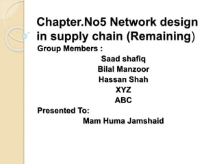 Chapter.No5 Network design
in supply chain (Remaining)
Group Members :
Saad shafiq
Bilal Manzoor
Hassan Shah
XYZ
ABC
Presented To:
Mam Huma Jamshaid
 