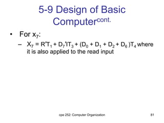 cpe 252: Computer Organization 81
5-9 Design of Basic
Computercont.
• For x7:
– X7 = R′T1 + D7′IT3 + (D0 + D1 + D2 + D6 )T4 where
it is also applied to the read input
 