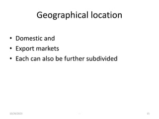 Geographical location
• Domestic and
• Export markets
• Each can also be further subdivided
10/26/2023 - 15
 