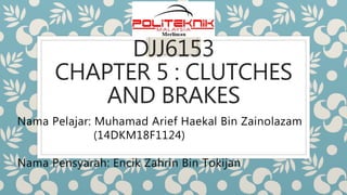 DJJ6153
CHAPTER 5 : CLUTCHES
AND BRAKES
Nama Pelajar: Muhamad Arief Haekal Bin Zainolazam
(14DKM18F1124)
Nama Pensyarah: Encik Zahrin Bin Tokijan
 