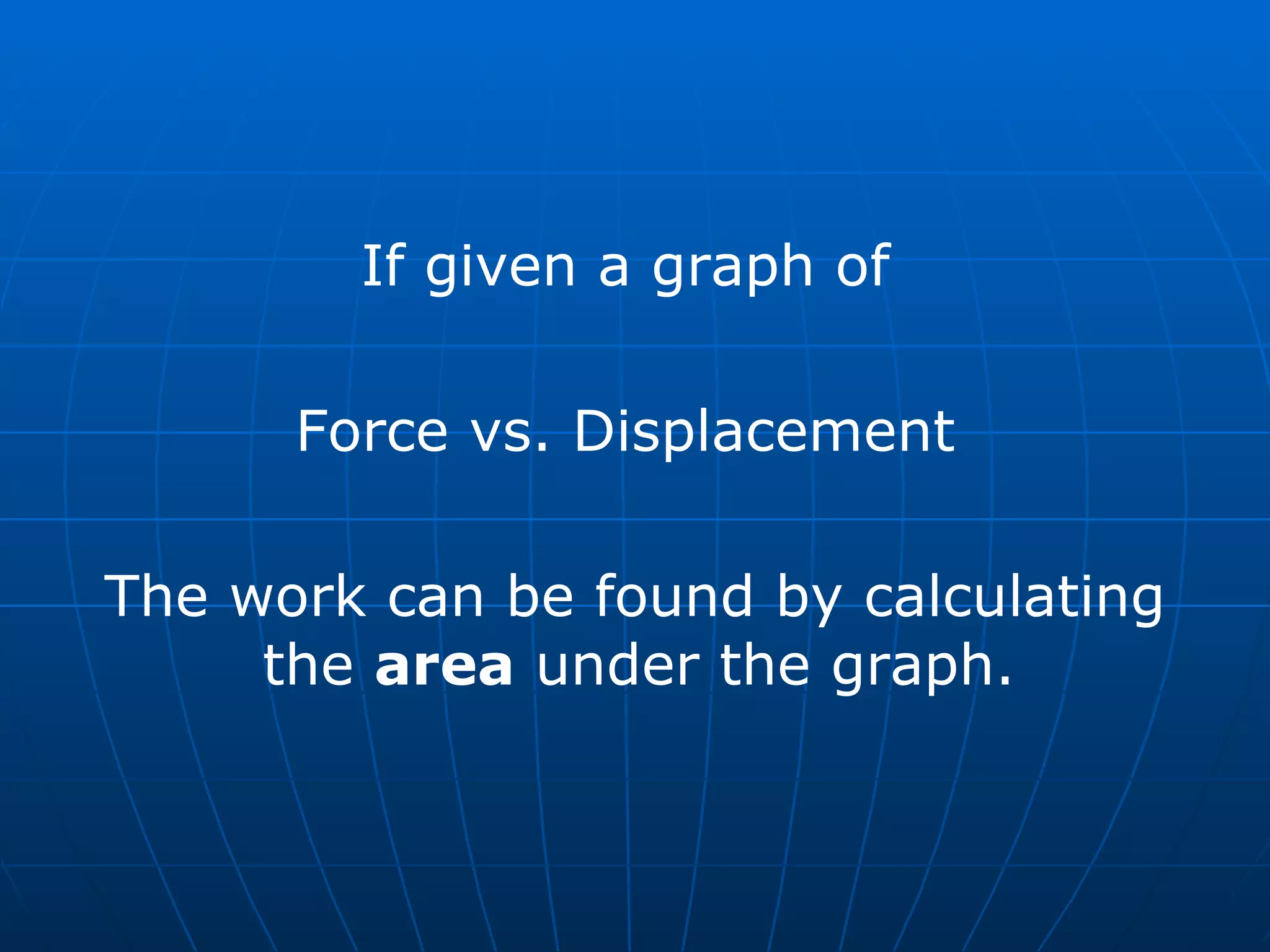If given a graph of  Force vs. Displacement  The work can be found by calculating the  area  under the graph.  