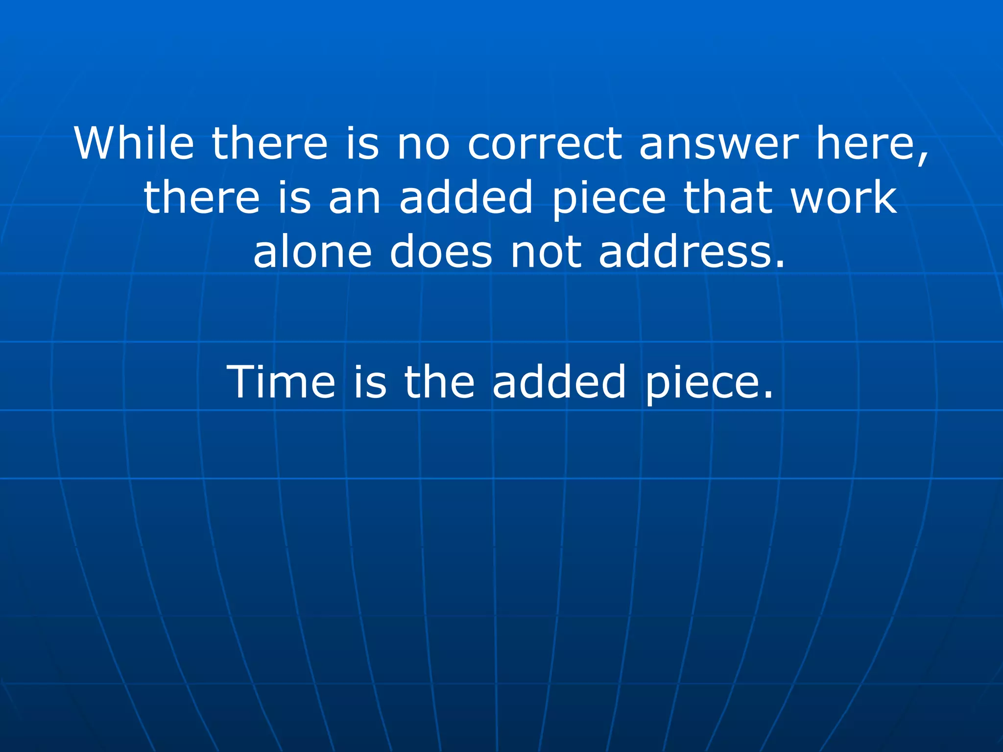 While there is no correct answer here, there is an added piece that work alone does not address. Time is the added piece. 