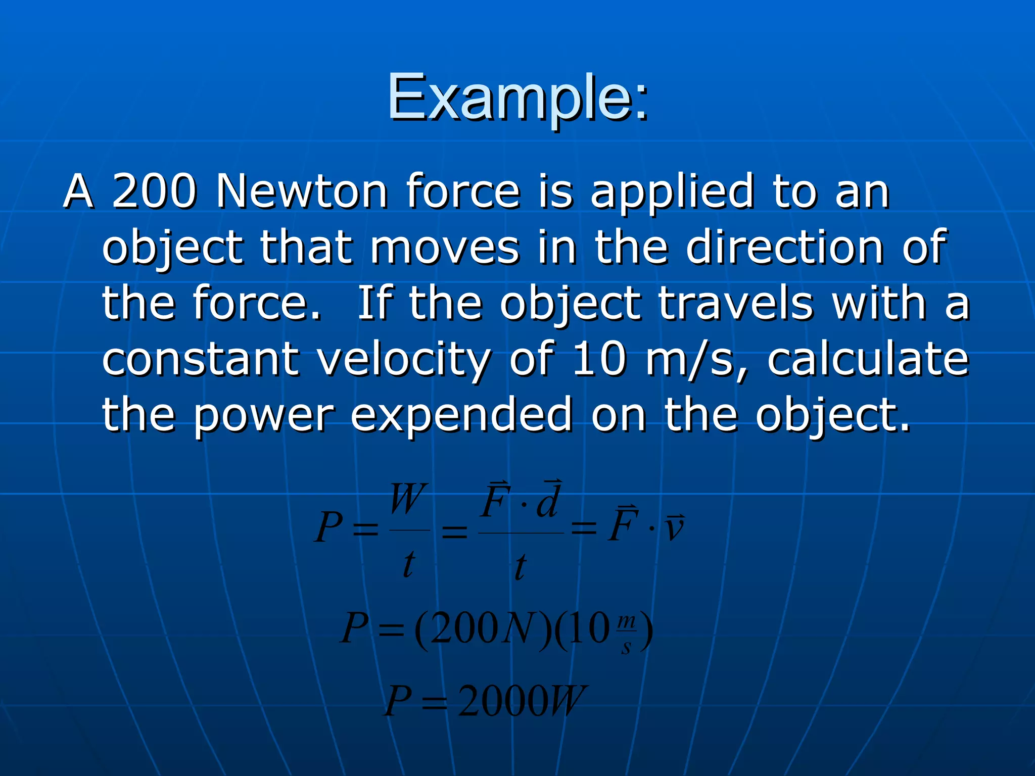 Example: A 200 Newton force is applied to an object that moves in the direction of the force.  If the object travels with a constant velocity of 10 m/s, calculate the power expended on the object. 