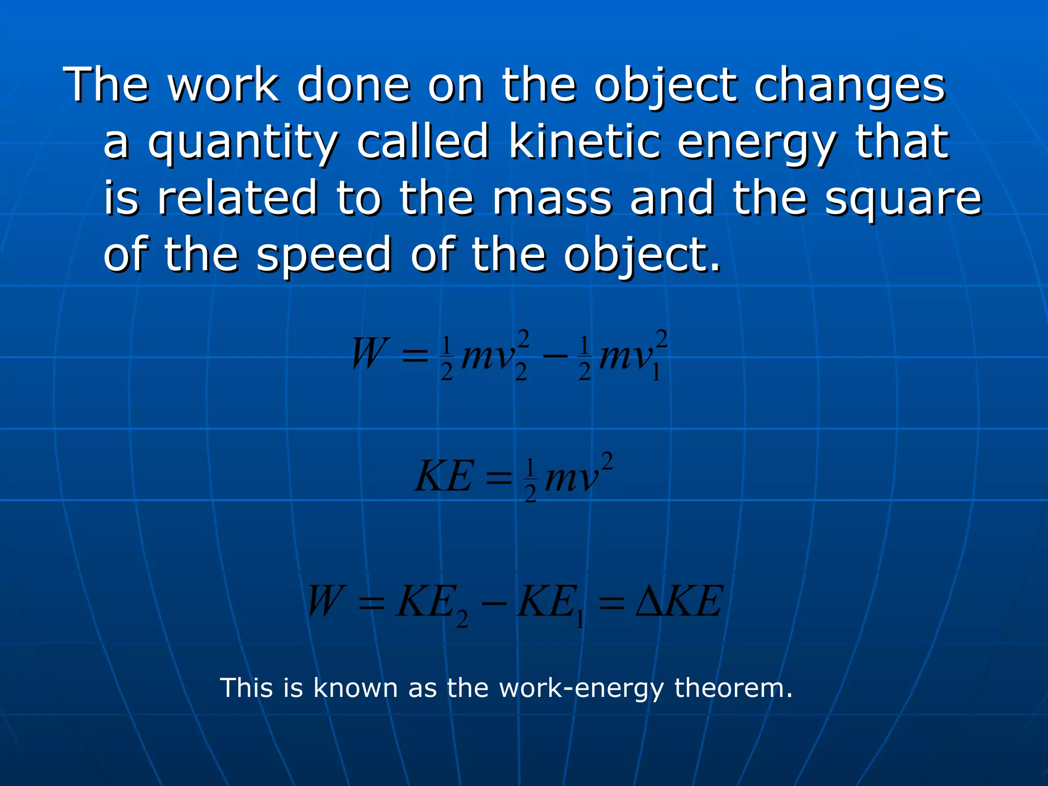 The work done on the object changes a quantity called kinetic energy that is related to the mass and the square of the speed of the object. This is known as the work-energy theorem. 