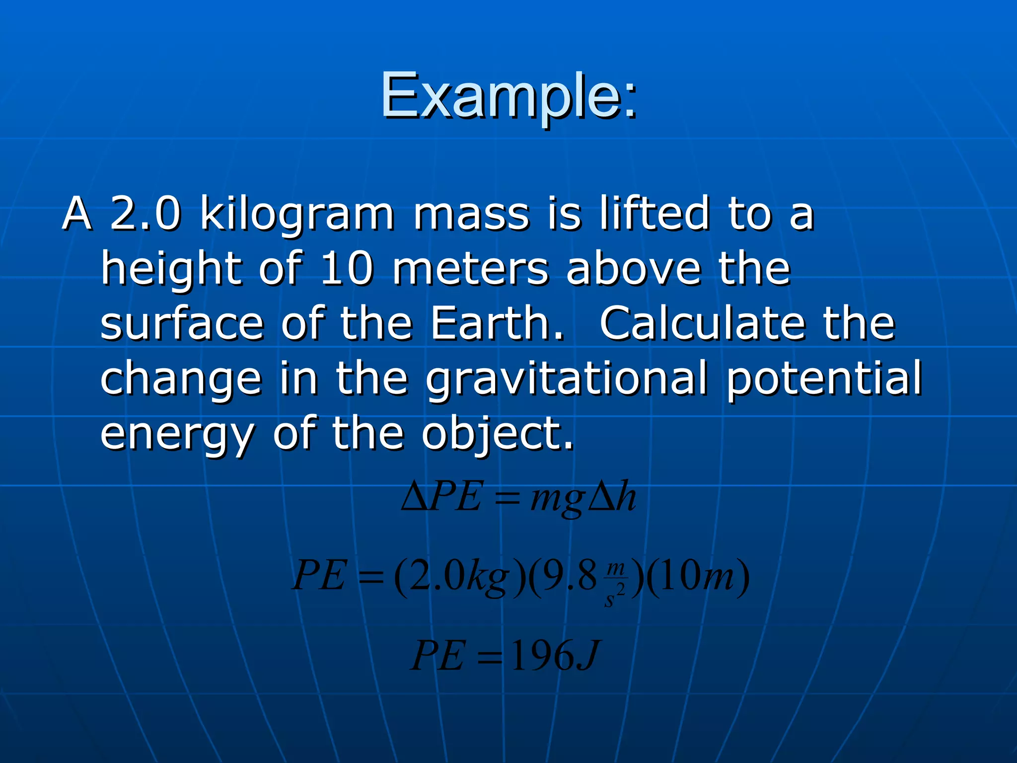 Example: A 2.0 kilogram mass is lifted to a height of 10 meters above the surface of the Earth.  Calculate the change in the gravitational potential energy of the object. 