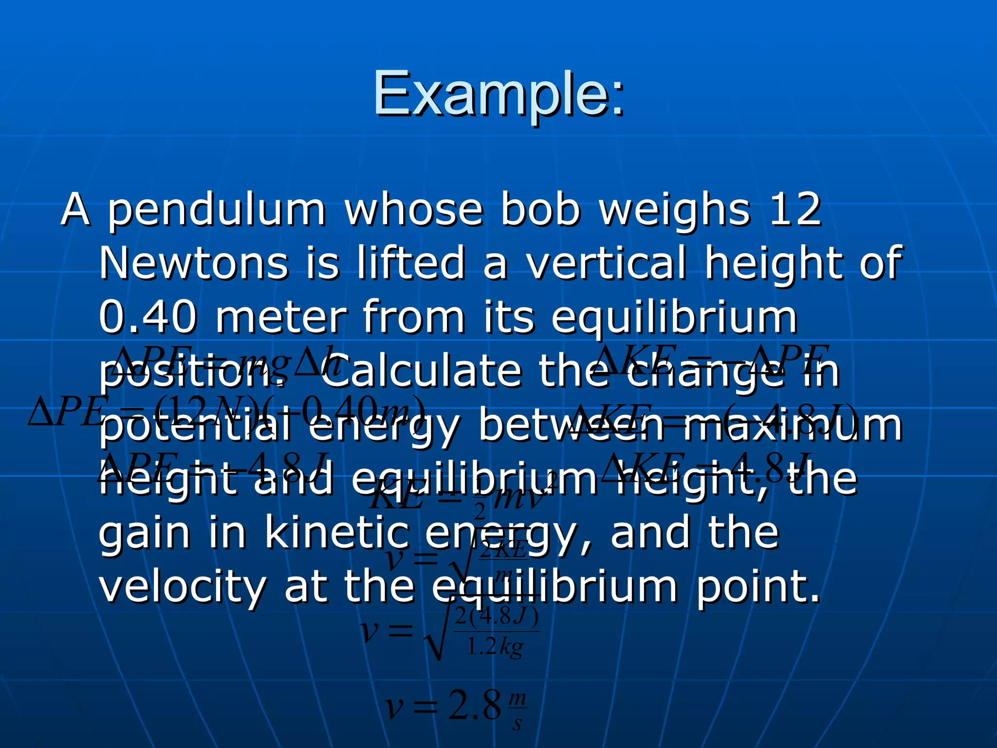 Example: A pendulum whose bob weighs 12 Newtons is lifted a vertical height of 0.40 meter from its equilibrium position.  Calculate the change in potential energy between maximum height and equilibrium height, the gain in kinetic energy, and the velocity at the equilibrium point. 