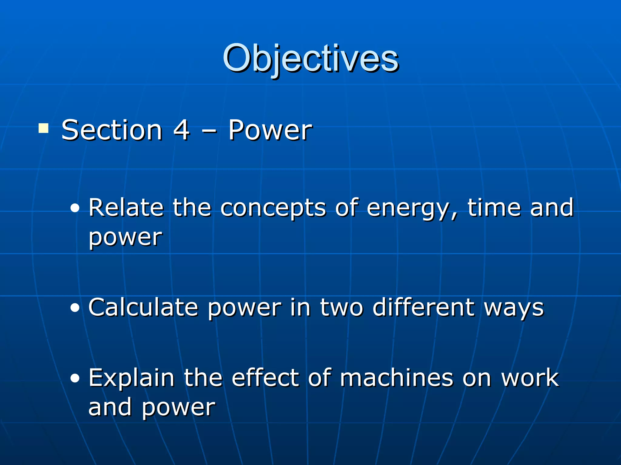 Objectives Section 4 – Power Relate the concepts of energy, time and power Calculate power in two different ways Explain the effect of machines on work and power 