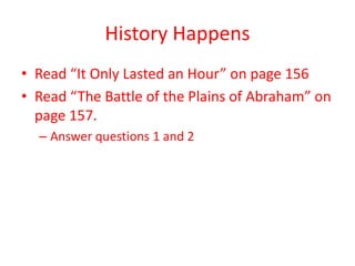 History Happens
• Read “It Only Lasted an Hour” on page 156
• Read “The Battle of the Plains of Abraham” on
  page 157.
  – Answer questions 1 and 2
 