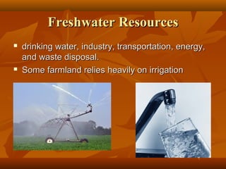 Freshwater Resources




drinking water, industry, transportation, energy,
and waste disposal.
Some farmland relies heavily on irrigation

 
