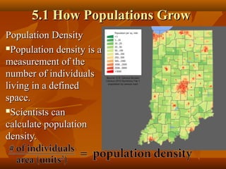 5.1 How Populations Grow
Population Density
Population density is a
measurement of the
number of individuals
living in a defined
space.
Scientists can
calculate population
density.

 