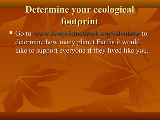 Determine your ecological
footprint


Go to www.footprintnetwork.org/calculator to
determine how many planet Earths it would
take to support everyone if they lived like you.

 
