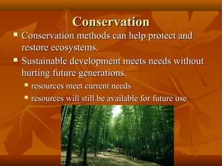Conservation




Conservation methods can help protect and
restore ecosystems.
Sustainable development meets needs without
hurting future generations.



resources meet current needs
resources will still be available for future use

 