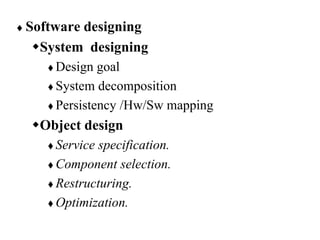  Software designing
System designing
 Design goal
 System decomposition
 Persistency /Hw/Sw mapping
Object design
 Service specification.
 Component selection.
 Restructuring.
 Optimization.
 