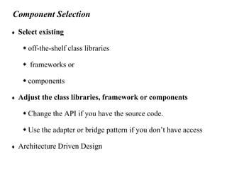 Component Selection
 Select existing
 off-the-shelf class libraries
 frameworks or
 components
 Adjust the class libraries, framework or components
 Change the API if you have the source code.
 Use the adapter or bridge pattern if you don’t have access
 Architecture Driven Design
 