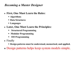 Becoming a Master Designer
 First, One Must Learn the Rules:
 Algorithms
 Data Structures
 Languages
 Later, One Must Learn the Principles:
 Structured Programming
 Modular Programming
 OO Programming
 Finally
 Design patterns must be understood, memorized, and applied.
 Design patterns helps keep system models simple.
 