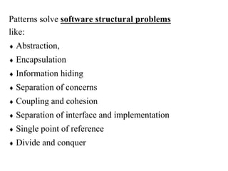 Patterns solve software structural problems
like:
 Abstraction,
 Encapsulation
 Information hiding
 Separation of concerns
 Coupling and cohesion
 Separation of interface and implementation
 Single point of reference
 Divide and conquer
 