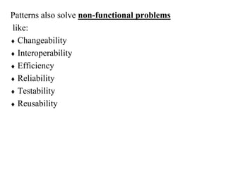 Patterns also solve non-functional problems
like:
 Changeability
 Interoperability
 Efficiency
 Reliability
 Testability
 Reusability
 