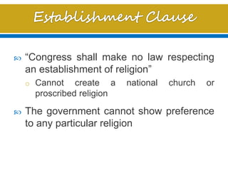  “Congress shall make no law respecting
an establishment of religion”
o Cannot create a national church or
proscribed religion
 The government cannot show preference
to any particular religion
 