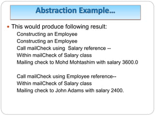  This would produce following result:
Constructing an Employee
Constructing an Employee
Call mailCheck using Salary reference --
Within mailCheck of Salary class
Mailing check to Mohd Mohtashim with salary 3600.0
Call mailCheck using Employee reference--
Within mailCheck of Salary class
Mailing check to John Adams with salary 2400.
 