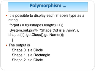  It is possible to display each shape’s type as a
string.
for(int i = 0;i<shapes.length;i++){
System.out.printf( “Shape %d is a %sn", i,
shapes[ i] .getClass().getName());
}
 The output is
Shape 0 is a Circle
Shape 1 is a Rectangle
Shape 2 is a Circle
 