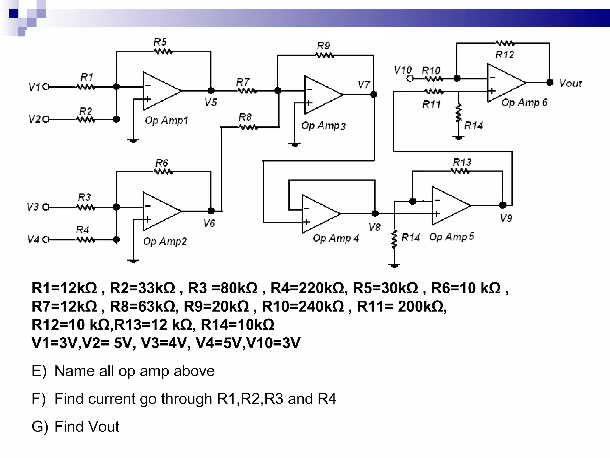 R1=12kΩ , R2=33kΩ , R3 =80kΩ , R4=220kΩ, R5=30kΩ , R6=10 kΩ ,  R7=12kΩ , R8=63kΩ,  R9=20k Ω  , R10=240k Ω  , R11= 200k Ω, R12=10 kΩ,R13=12 kΩ, R14=10kΩ V1=3V,V2= 5V, V3=4V, V4=5V,V10=3V Name all op amp above Find current go through R1,R2,R3 and R4 Find Vout 