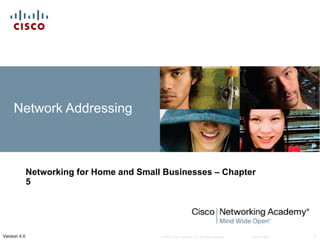 Network Addressing



              Networking for Home and Small Businesses – Chapter
              5




Version 4.0                                © 2007 Cisco Systems, Inc. All rights reserved.   Cisco Public   1
 