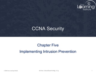 CCNA Security


                                             Chapter Five
                                   Implementing Intrusion Prevention



© 2009 Cisco Learning Institute.                                       1
 