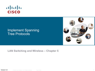 © 2006 Cisco Systems, Inc. All rights reserved. Cisco Public 1Version 4.0
Implement Spanning
Tree Protocols
LAN Switching and Wireless – Chapter 5
 