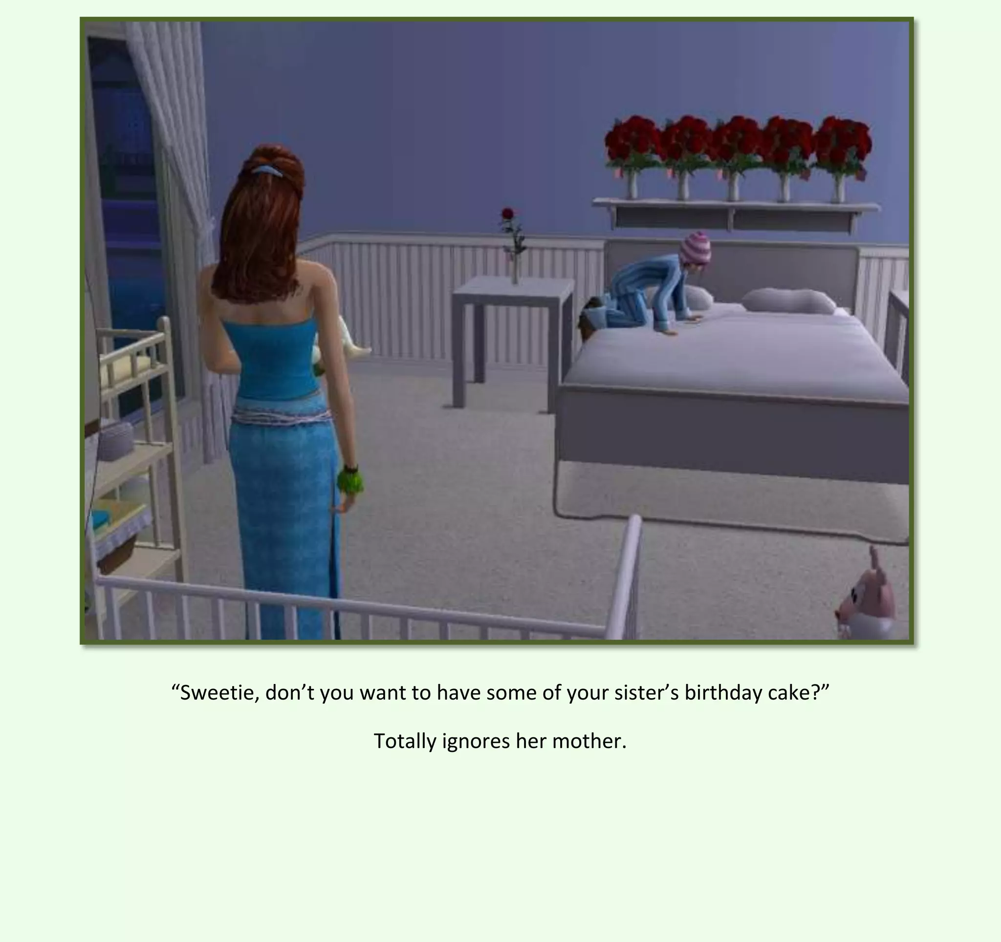 “Sweetie, don’t you want to have some of your sister’s birthday cake?”
Totally ignores her mother.

 