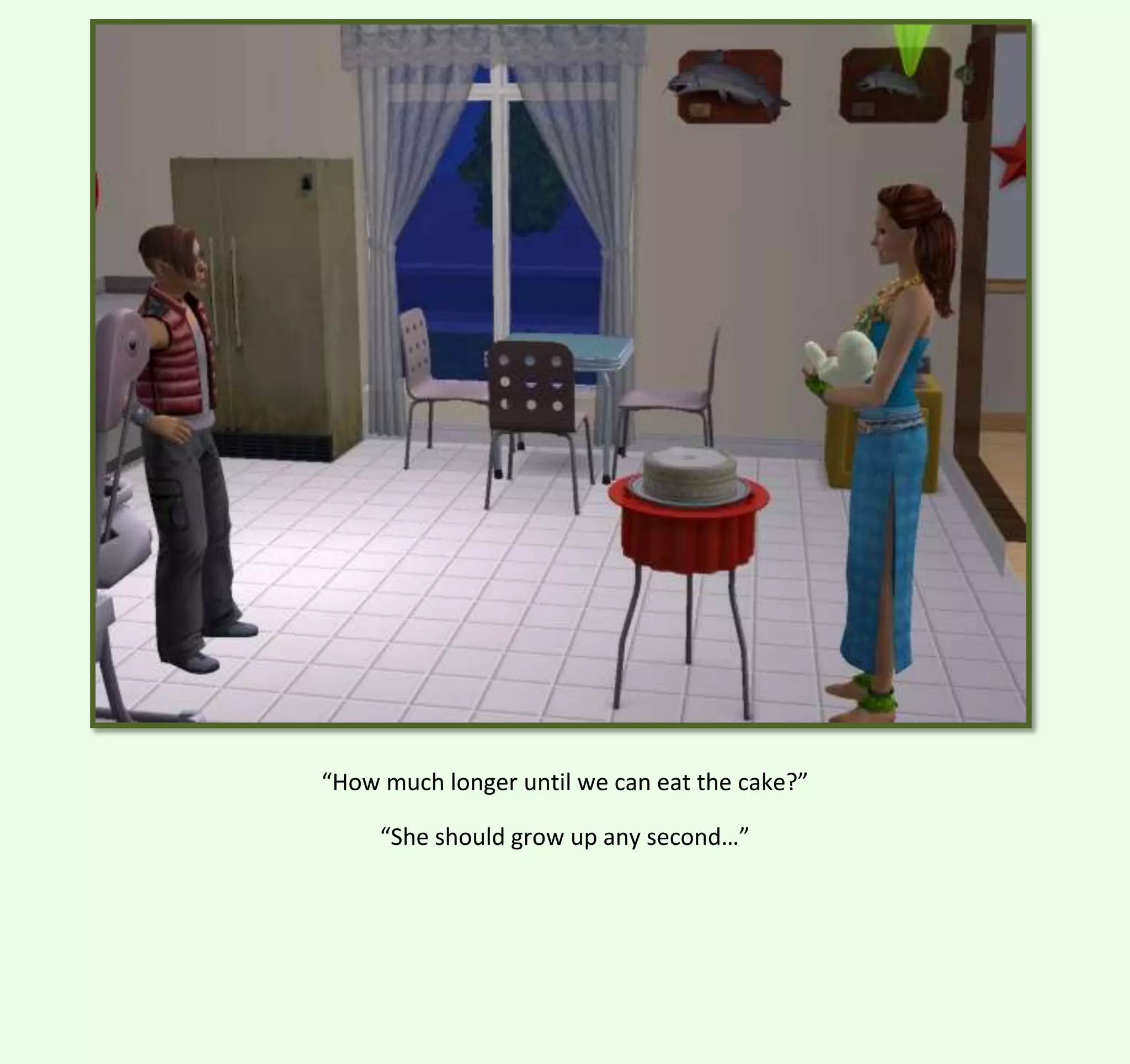 “How much longer until we can eat the cake?”
“She should grow up any second…”

 