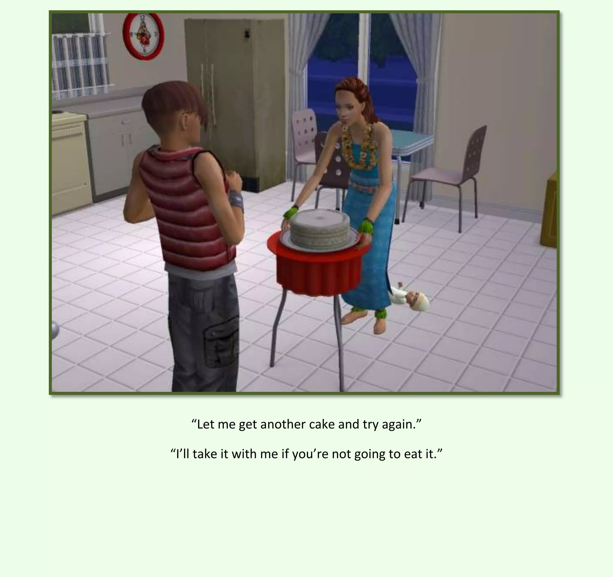 “Let me get another cake and try again.”
“I’ll take it with me if you’re not going to eat it.”

 