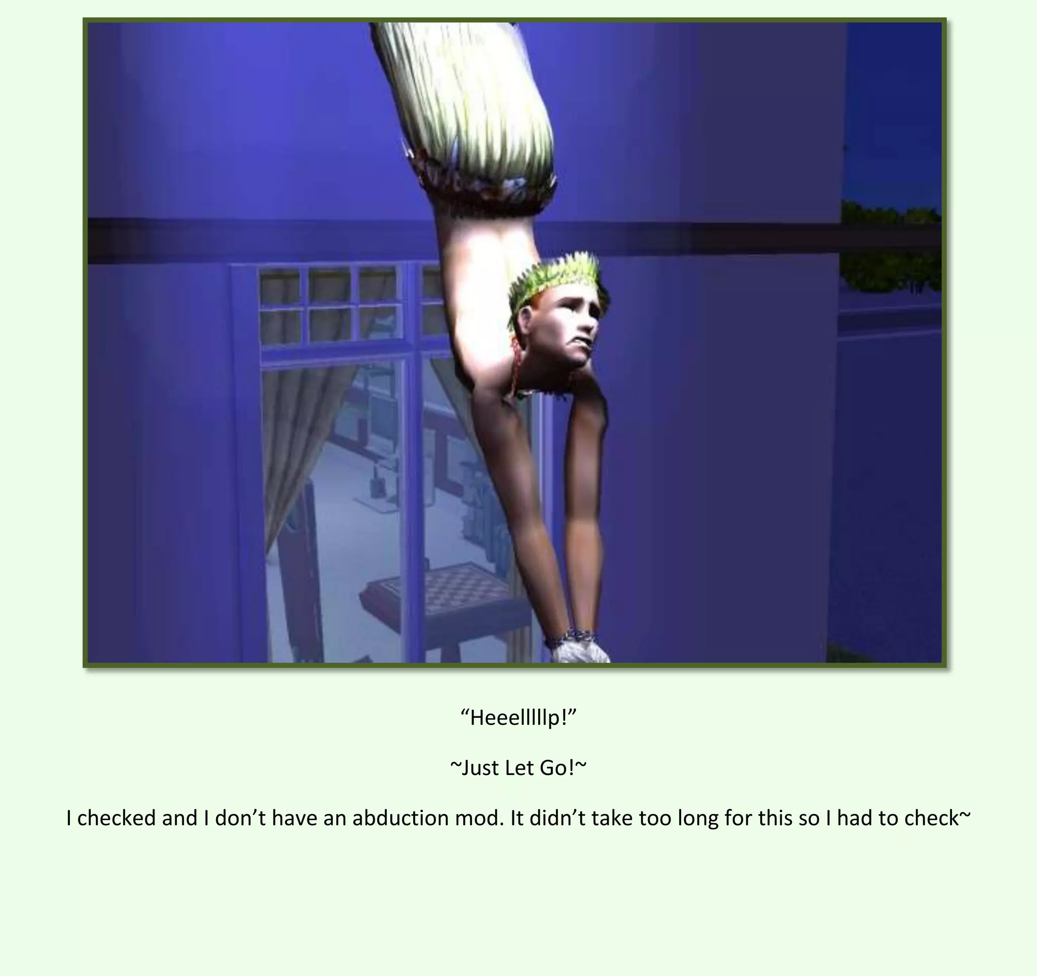 “Heeelllllp!”
~Just Let Go!~
I checked and I don’t have an abduction mod. It didn’t take too long for this so I had to check~

 