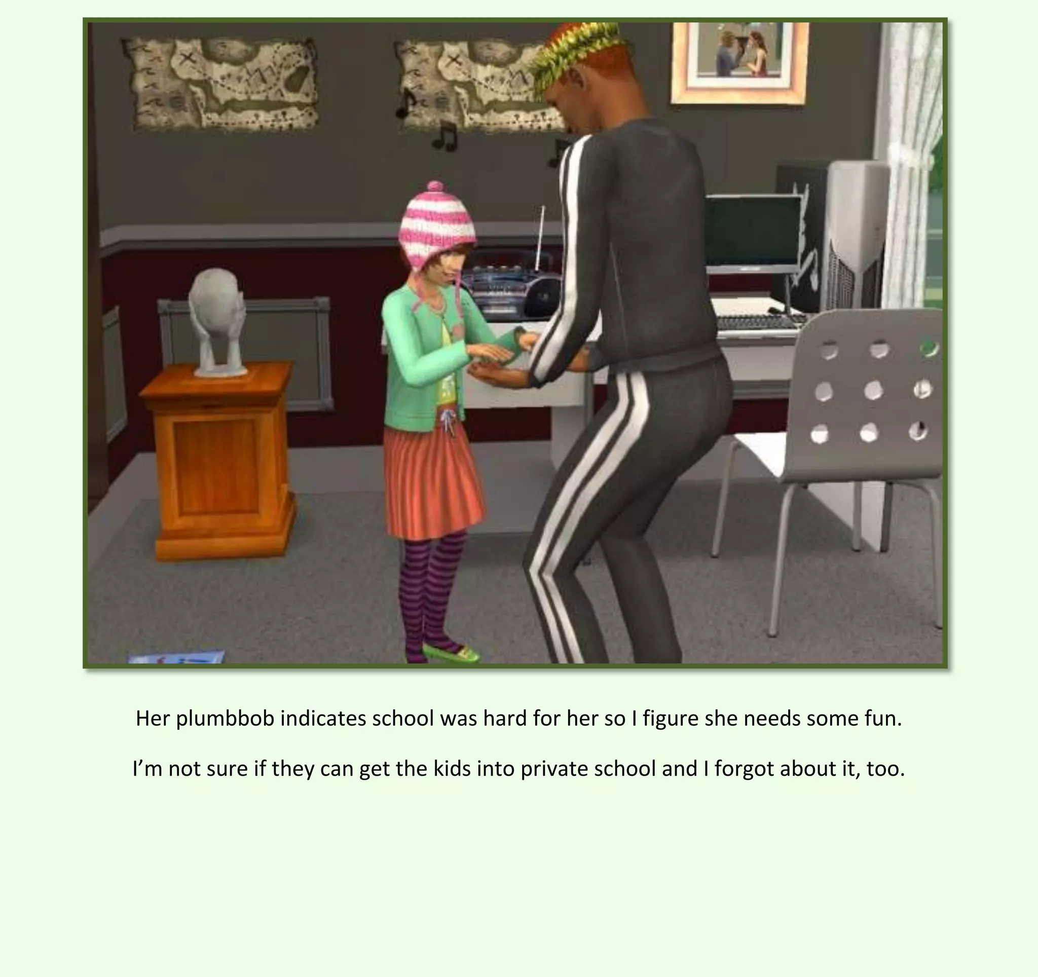 Her plumbbob indicates school was hard for her so I figure she needs some fun.
I’m not sure if they can get the kids into private school and I forgot about it, too.

 