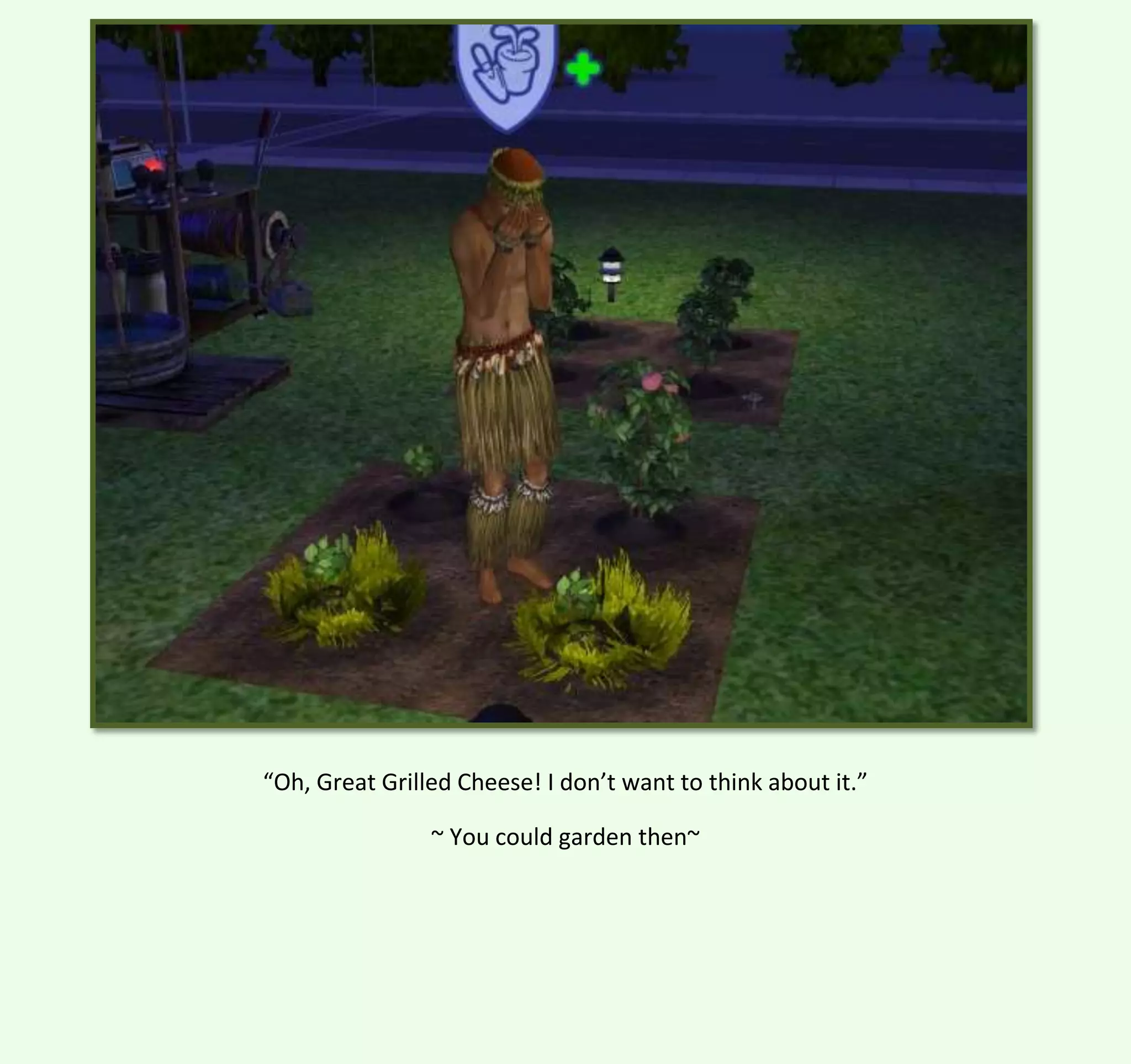 “Oh, Great Grilled Cheese! I don’t want to think about it.”
~ You could garden then~

 