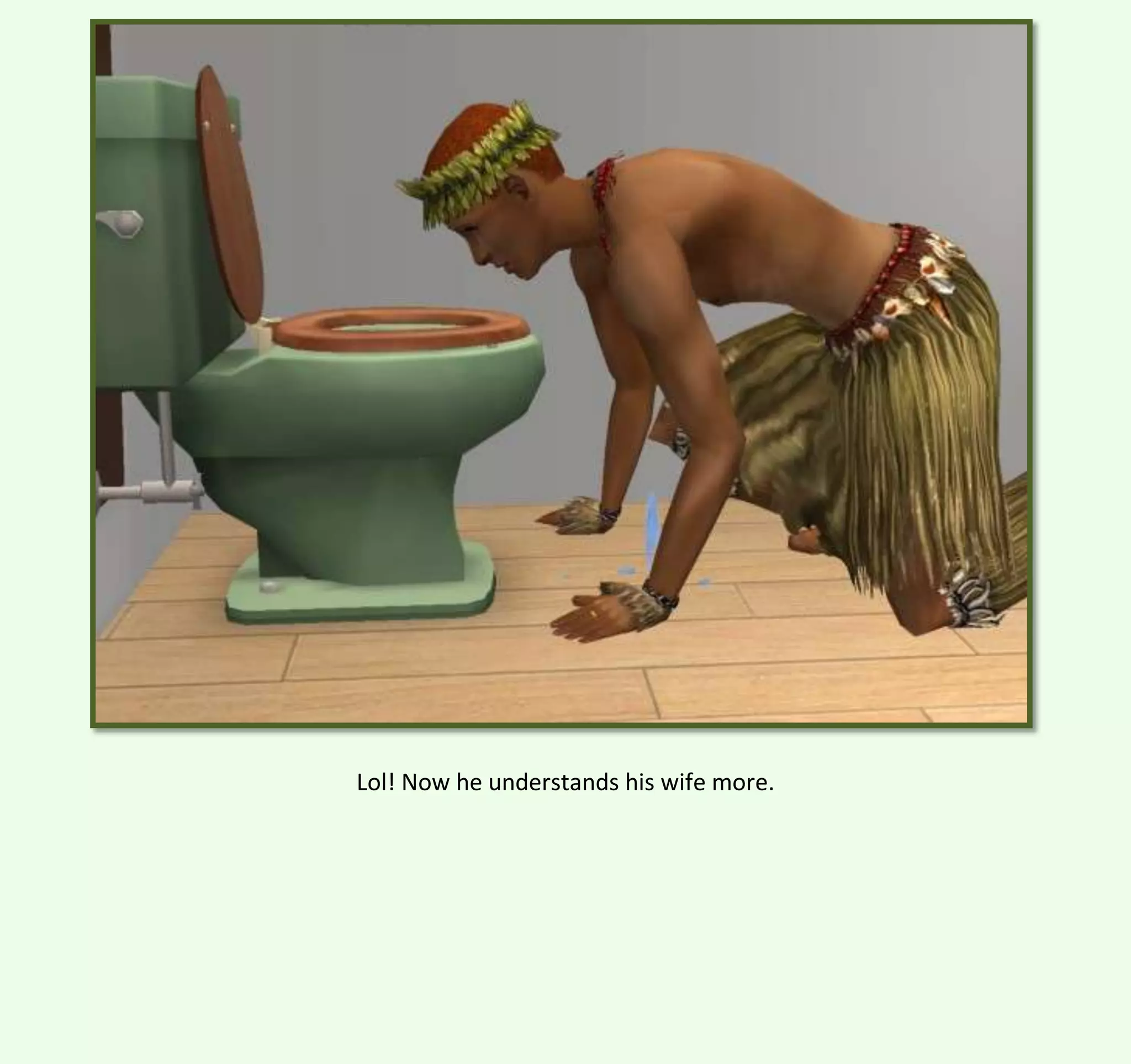 Lol! Now he understands his wife more.

 