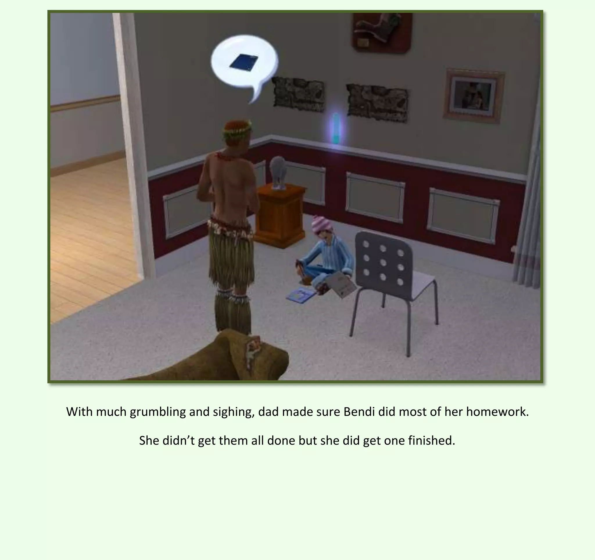With much grumbling and sighing, dad made sure Bendi did most of her homework.
She didn’t get them all done but she did get one finished.

 
