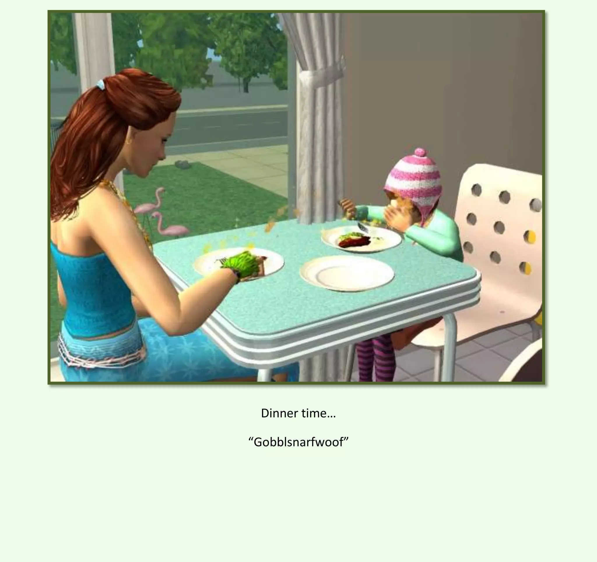Dinner time…
“Gobblsnarfwoof”

 