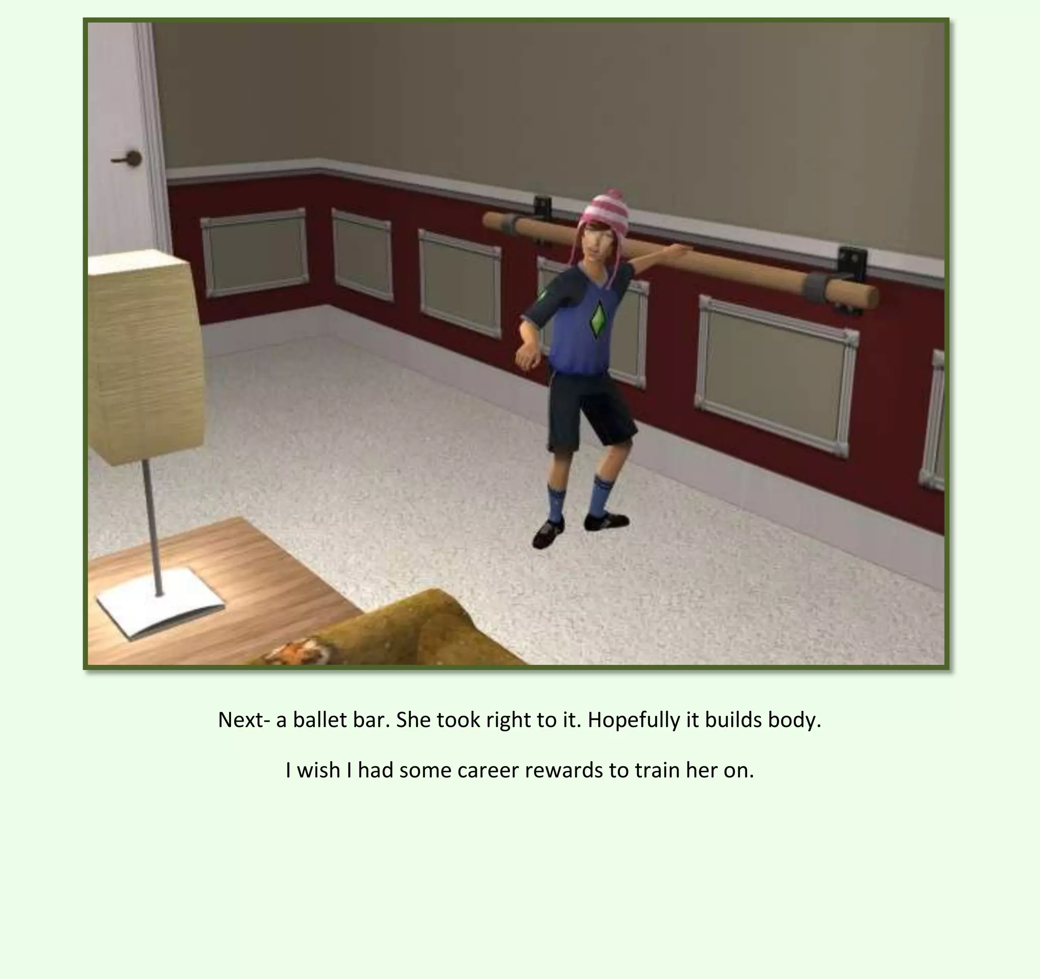 Next- a ballet bar. She took right to it. Hopefully it builds body.
I wish I had some career rewards to train her on.

 