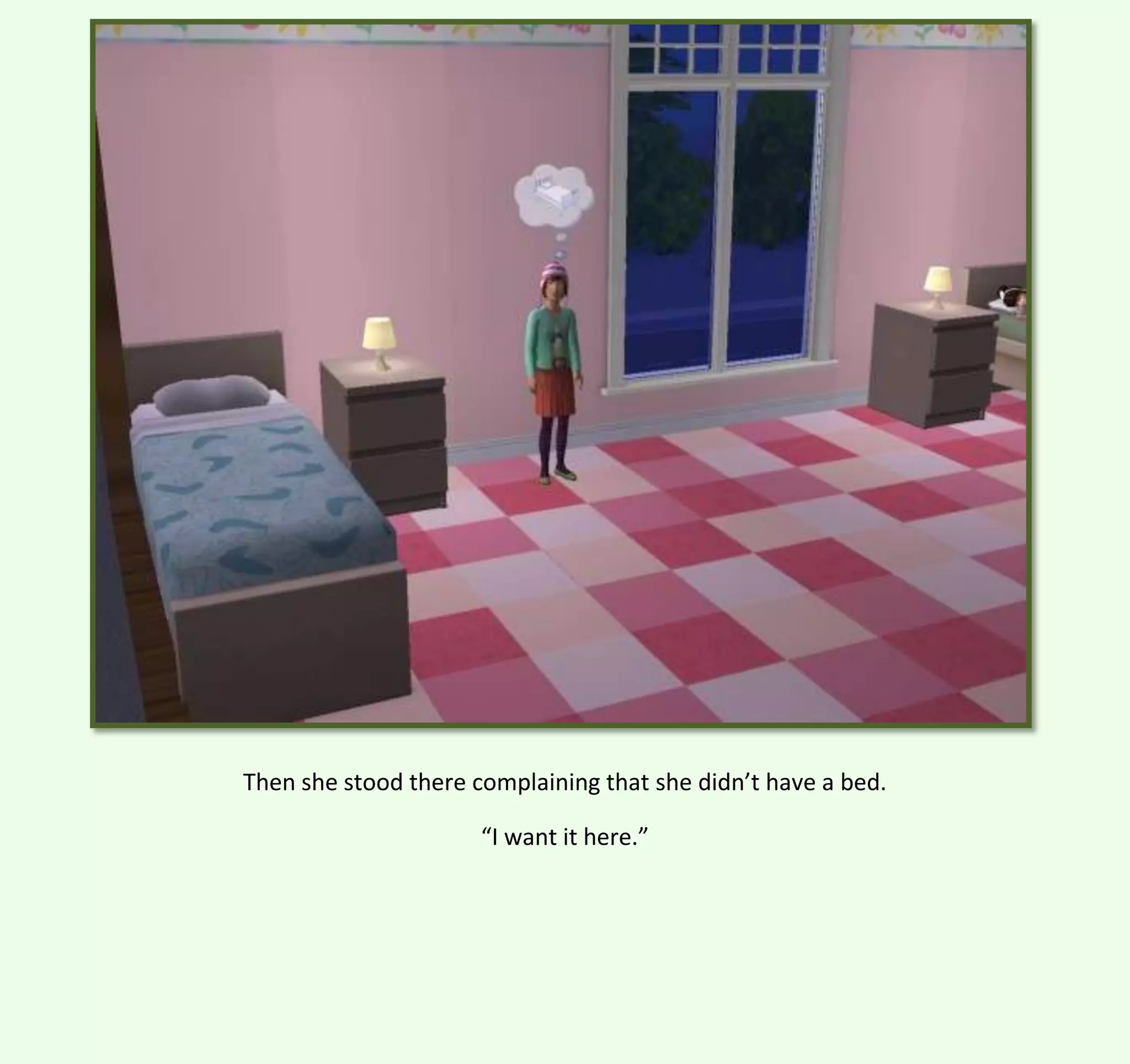 Then she stood there complaining that she didn’t have a bed.
“I want it here.”

 