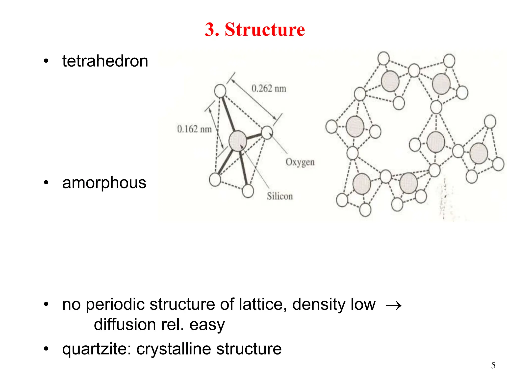 5
3. Structure
• tetrahedron
• amorphous
• no periodic structure of lattice, density low 
diffusion rel. easy
• quartzite: crystalline structure
 