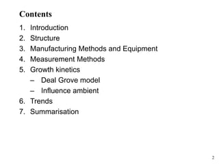 2
Contents
1. Introduction
2. Structure
3. Manufacturing Methods and Equipment
4. Measurement Methods
5. Growth kinetics
– Deal Grove model
– Influence ambient
6. Trends
7. Summarisation
 