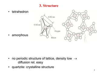 5
3. Structure
• tetrahedron
• amorphous
• no periodic structure of lattice, density low 
diffusion rel. easy
• quartzite: crystalline structure
 