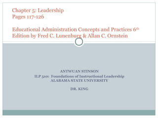 ANTWUAN STINSON
ILP 510: Foundations of Instructional Leadership
ALABAMA STATE UNIVERSITY
DR. KING
Chapter 5: Leadership
Pages 117-126
Educational Administration Concepts and Practices 6th
Edition by Fred C. Lunenburg & Allan C. Ornstein
 