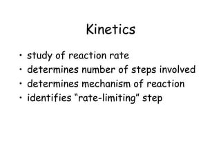 Kinetics
• study of reaction rate
• determines number of steps involved
• determines mechanism of reaction
• identifies “rate-limiting” step
 